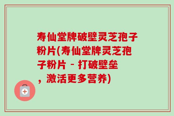 寿仙堂牌破壁灵芝孢子粉片(寿仙堂牌灵芝孢子粉片 - 打破壁垒，激活更多营养)