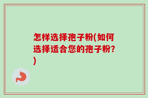 怎样选择孢子粉(如何选择适合您的孢子粉?) 怎样选择孢子粉(如何选择适合您的孢子粉?)