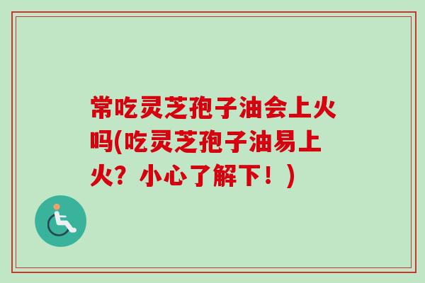 常吃灵芝孢子油会上火吗(吃灵芝孢子油易上火？小心了解下！)