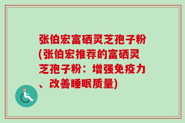 张伯宏富硒灵芝孢子粉(张伯宏推荐的富硒灵芝孢子粉:增强免疫力、改善质量) 张伯宏富硒灵芝孢子粉(张伯宏推荐的富硒灵芝孢子粉:增强免疫力、改善质量)