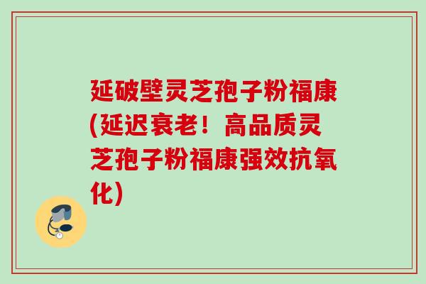 延破壁灵芝孢子粉福康(延迟!高品质灵芝孢子粉福康强效) 延破壁灵芝孢子粉福康(延迟!高品质灵芝孢子粉福康强效)
