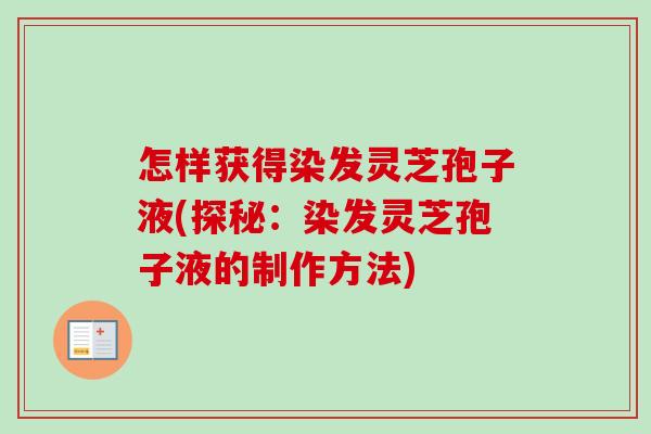 怎样获得染发灵芝孢子液(探秘:染发灵芝孢子液的制作方法) 怎样获得染发灵芝孢子液(探秘:染发灵芝孢子液的制作方法)