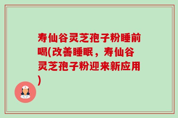 寿仙谷灵芝孢子粉睡前喝(改善,寿仙谷灵芝孢子粉迎来新应用) 寿仙谷灵芝孢子粉睡前喝(改善,寿仙谷灵芝孢子粉迎来新应用)