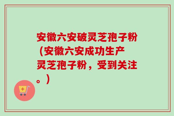 安徽六安破灵芝孢子粉 (安徽六安成功生产灵芝孢子粉，受到关注。)