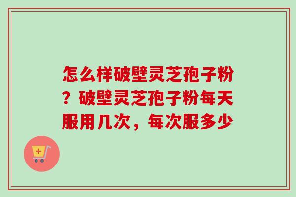 怎么样破壁灵芝孢子粉?破壁灵芝孢子粉每天服用几次,每次服多少 怎么样破壁灵芝孢子粉?破壁灵芝孢子粉每天服用几次,每次服多少