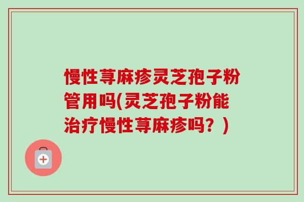 慢性荨麻疹灵芝孢子粉管用吗(灵芝孢子粉能慢性荨麻疹吗?) 慢性荨麻疹灵芝孢子粉管用吗(灵芝孢子粉能慢性荨麻疹吗?)