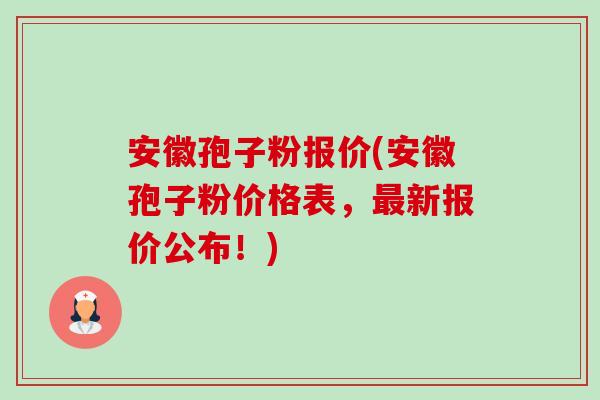 安徽孢子粉报价(安徽孢子粉价格表,新报价公布!) 安徽孢子粉报价(安徽孢子粉价格表,新报价公布!)