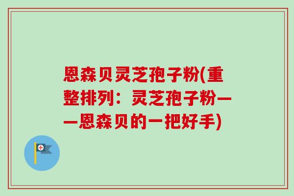 恩森贝灵芝孢子粉(重整排列：灵芝孢子粉——恩森贝的一把好手)