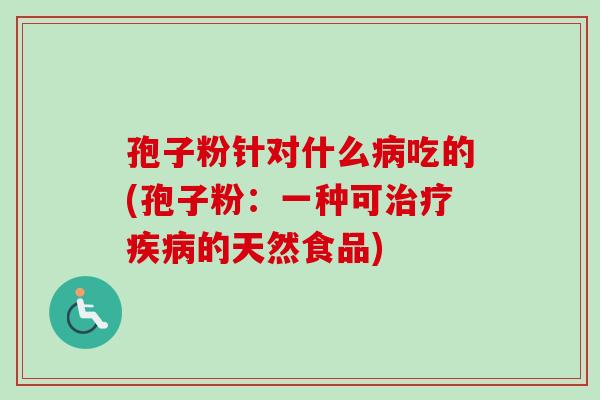 孢子粉针对什么吃的(孢子粉：一种可的天然食品)