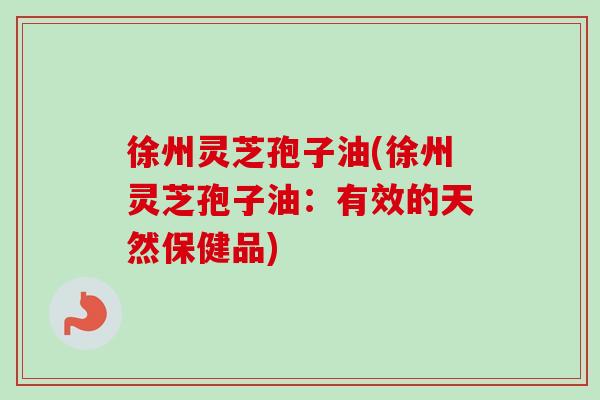 徐州灵芝孢子油(徐州灵芝孢子油:有效的天然保健品) 徐州灵芝孢子油(徐州灵芝孢子油:有效的天然保健品)