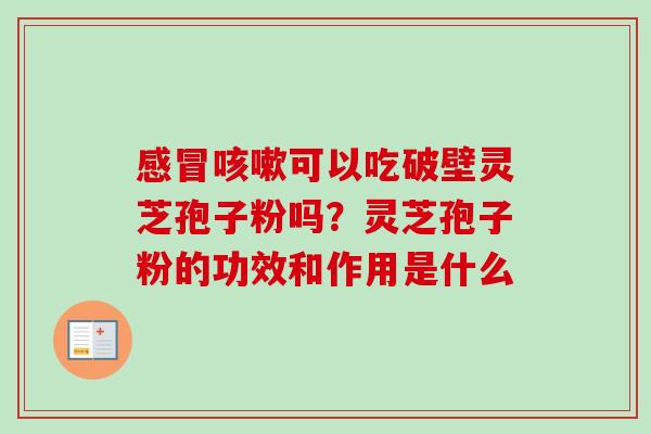 可以吃破壁灵芝孢子粉吗?灵芝孢子粉的功效和作用是什么 可以吃破壁灵芝孢子粉吗?灵芝孢子粉的功效和作用是什么