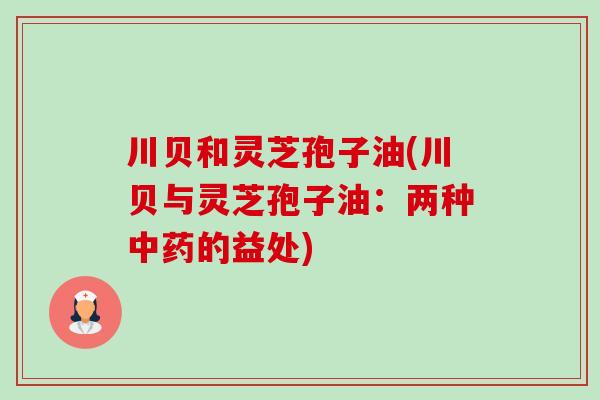 川贝和灵芝孢子油(川贝与灵芝孢子油:两种的益处) 川贝和灵芝孢子油(川贝与灵芝孢子油:两种的益处)