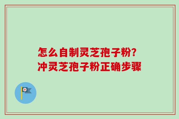 怎么自制灵芝孢子粉？冲灵芝孢子粉正确步骤