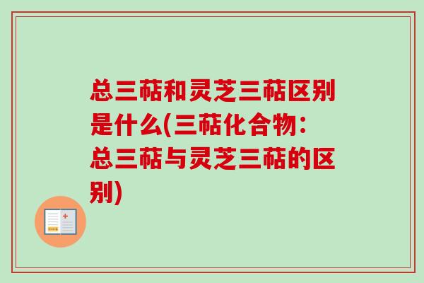 总三萜和灵芝三萜区别是什么(三萜化合物：总三萜与灵芝三萜的区别)