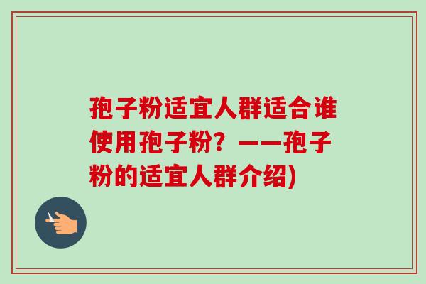 孢子粉适宜人群适合谁使用孢子粉？——孢子粉的适宜人群介绍)