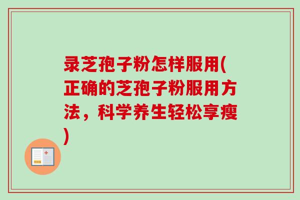 录芝孢子粉怎样服用(正确的芝孢子粉服用方法，科学养生轻松享瘦)