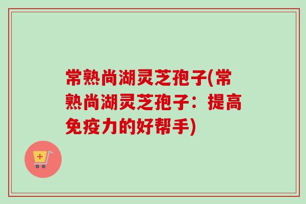 常熟尚湖灵芝孢子(常熟尚湖灵芝孢子:提高免疫力的好帮手) 常熟尚湖灵芝孢子(常熟尚湖灵芝孢子:提高免疫力的好帮手)
