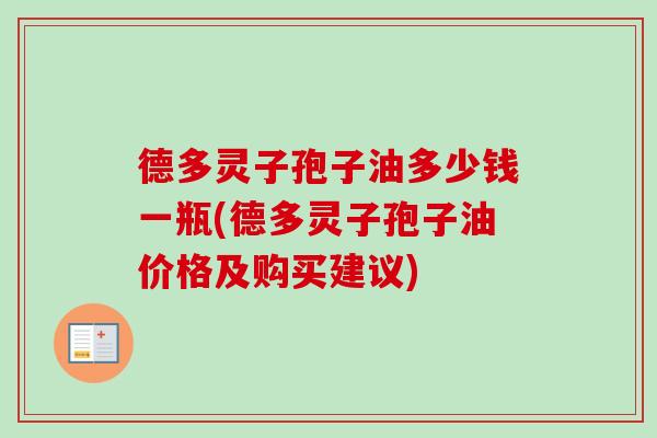 德多灵子孢子油多少钱一瓶(德多灵子孢子油价格及购买建议) 德多灵子孢子油多少钱一瓶(德多灵子孢子油价格及购买建议)