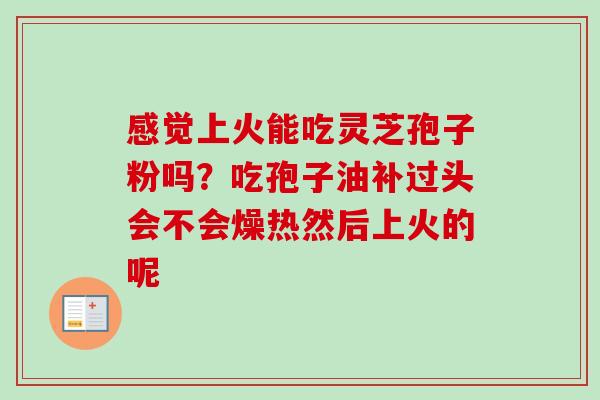 感觉上火能吃灵芝孢子粉吗？吃孢子油补过头会不会燥热然后上火的呢
