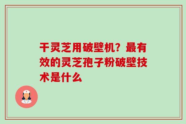 干灵芝用破壁机?有效的灵芝孢子粉破壁技术是什么 干灵芝用破壁机?有效的灵芝孢子粉破壁技术是什么