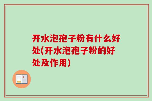 开水泡孢子粉有什么好处(开水泡孢子粉的好处及作用) 开水泡孢子粉有什么好处(开水泡孢子粉的好处及作用)
