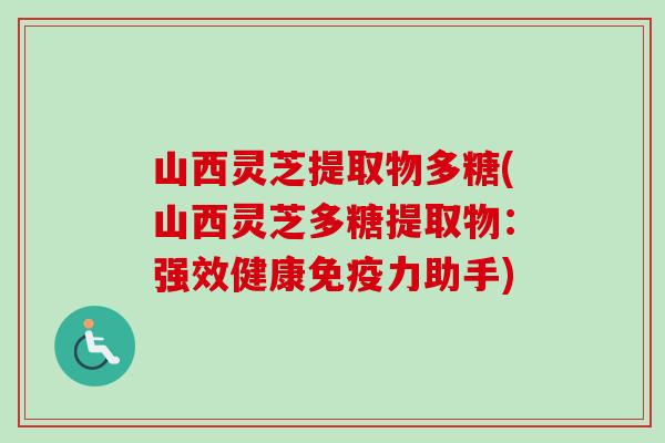 山西灵芝提取物多糖(山西灵芝多糖提取物:强效健康免疫力助手) 山西灵芝提取物多糖(山西灵芝多糖提取物:强效健康免疫力助手)