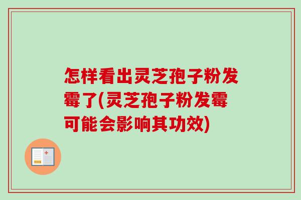 怎样看出灵芝孢子粉发霉了(灵芝孢子粉发霉可能会影响其功效) 怎样看出灵芝孢子粉发霉了(灵芝孢子粉发霉可能会影响其功效)