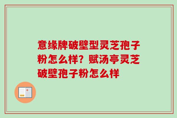意缘牌破壁型灵芝孢子粉怎么样?赋汤亭灵芝破壁孢子粉怎么样 意缘牌破壁型灵芝孢子粉怎么样?赋汤亭灵芝破壁孢子粉怎么样