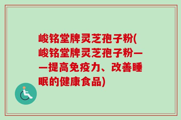 峻铭堂牌灵芝孢子粉(峻铭堂牌灵芝孢子粉——提高免疫力、改善的健康食品) 峻铭堂牌灵芝孢子粉(峻铭堂牌灵芝孢子粉——提高免疫力、改善的健康食品)