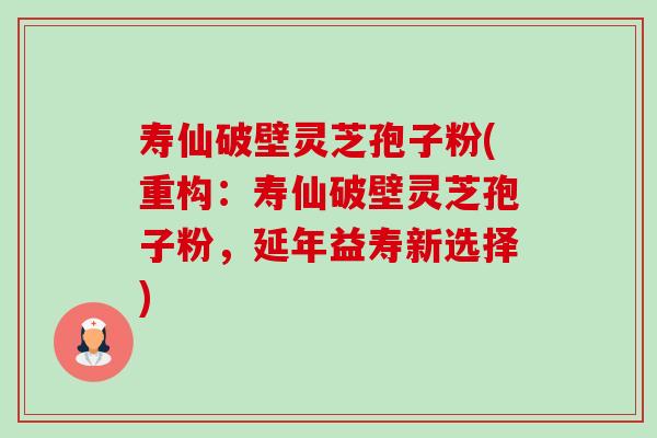 寿仙破壁灵芝孢子粉(重构:寿仙破壁灵芝孢子粉,延年益寿新选择) 寿仙破壁灵芝孢子粉(重构:寿仙破壁灵芝孢子粉,延年益寿新选择)