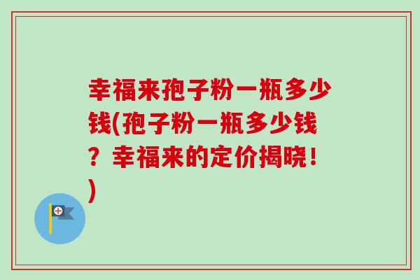 幸福来孢子粉一瓶多少钱(孢子粉一瓶多少钱？幸福来的定价揭晓！)