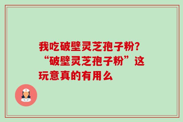 我吃破壁灵芝孢子粉?“破壁灵芝孢子粉”这玩意真的有用么 我吃破壁灵芝孢子粉?“破壁灵芝孢子粉”这玩意真的有用么