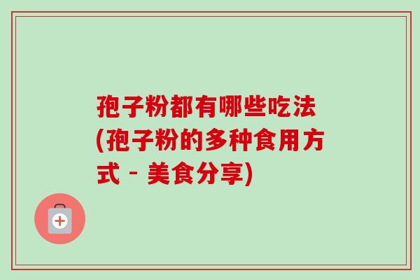 孢子粉都有哪些吃法 (孢子粉的多种食用方式 - 美食分享)