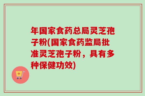 年国家食药总局灵芝孢子粉(国家食药监局批准灵芝孢子粉，具有多种保健功效)