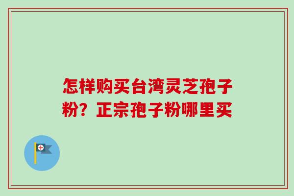 怎样购买台湾灵芝孢子粉?正宗孢子粉哪里买 怎样购买台湾灵芝孢子粉?正宗孢子粉哪里买