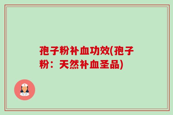 孢子粉补功效(孢子粉:天然补圣品) 孢子粉补功效(孢子粉:天然补圣品)