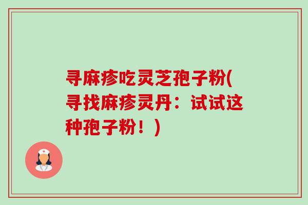 寻麻疹吃灵芝孢子粉(寻找麻疹灵丹：试试这种孢子粉！)