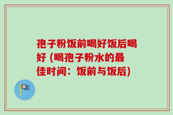 孢子粉饭前喝好饭后喝好 (喝孢子粉水的佳时间：饭前与饭后)