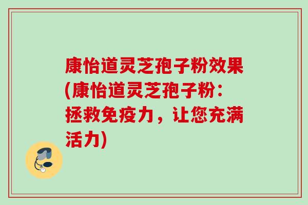 康怡道灵芝孢子粉效果(康怡道灵芝孢子粉:拯救免疫力,让您充满活力) 康怡道灵芝孢子粉效果(康怡道灵芝孢子粉:拯救免疫力,让您充满活力)