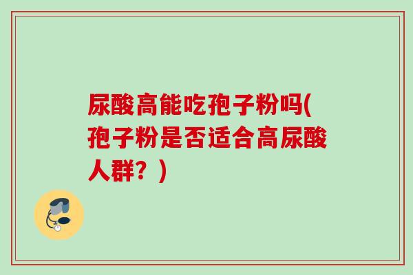 尿酸高能吃孢子粉吗(孢子粉是否适合高尿酸人群?) 尿酸高能吃孢子粉吗(孢子粉是否适合高尿酸人群?)