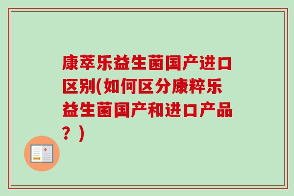康萃乐益生菌国产进口区别(如何区分康粹乐益生菌国产和进口产品?) 康萃乐益生菌国产进口区别(如何区分康粹乐益生菌国产和进口产品?)