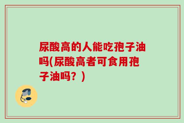 尿酸高的人能吃孢子油吗(尿酸高者可食用孢子油吗？)