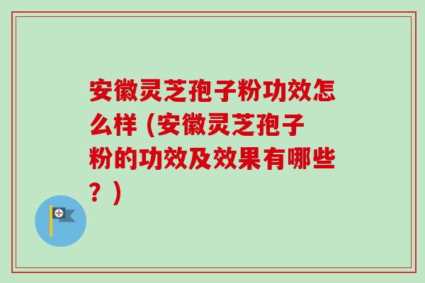 安徽灵芝孢子粉功效怎么样 (安徽灵芝孢子粉的功效及效果有哪些?) 安徽灵芝孢子粉功效怎么样 (安徽灵芝孢子粉的功效及效果有哪些?)