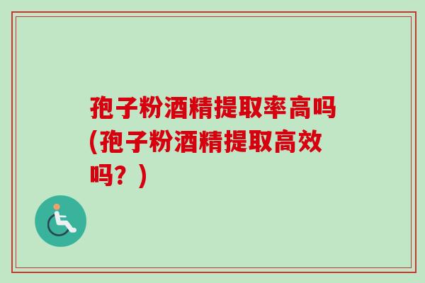 孢子粉酒精提取率高吗(孢子粉酒精提取高效吗?) 孢子粉酒精提取率高吗(孢子粉酒精提取高效吗?)