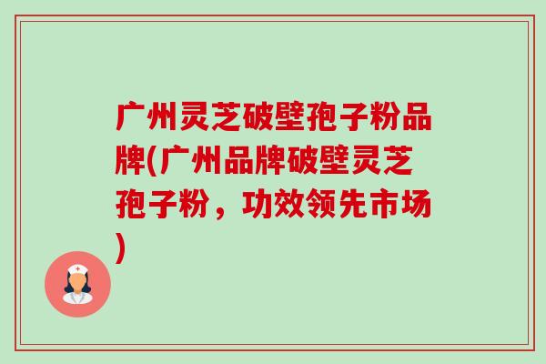 广州灵芝破壁孢子粉品牌(广州品牌破壁灵芝孢子粉,功效领先市场) 广州灵芝破壁孢子粉品牌(广州品牌破壁灵芝孢子粉,功效领先市场)