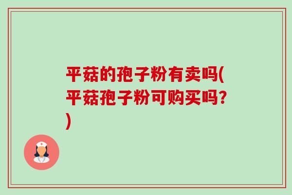 平菇的孢子粉有卖吗(平菇孢子粉可购买吗?) 平菇的孢子粉有卖吗(平菇孢子粉可购买吗?)