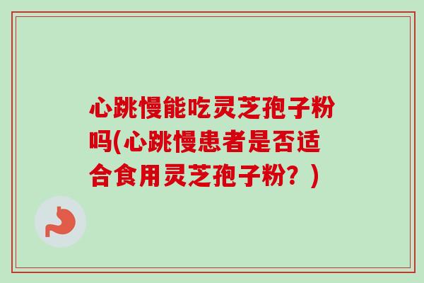 心跳慢能吃灵芝孢子粉吗(心跳慢患者是否适合食用灵芝孢子粉?) 心跳慢能吃灵芝孢子粉吗(心跳慢患者是否适合食用灵芝孢子粉?)