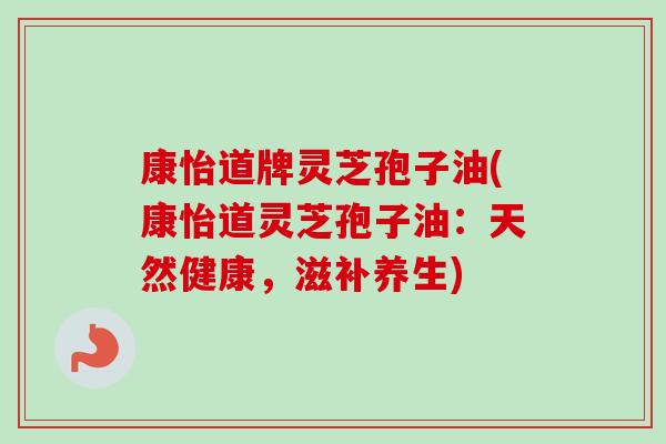 康怡道牌灵芝孢子油(康怡道灵芝孢子油:天然健康,滋补养生) 康怡道牌灵芝孢子油(康怡道灵芝孢子油:天然健康,滋补养生)