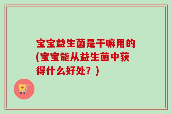 宝宝益生菌是干嘛用的(宝宝能从益生菌中获得什么好处?) 宝宝益生菌是干嘛用的(宝宝能从益生菌中获得什么好处?)