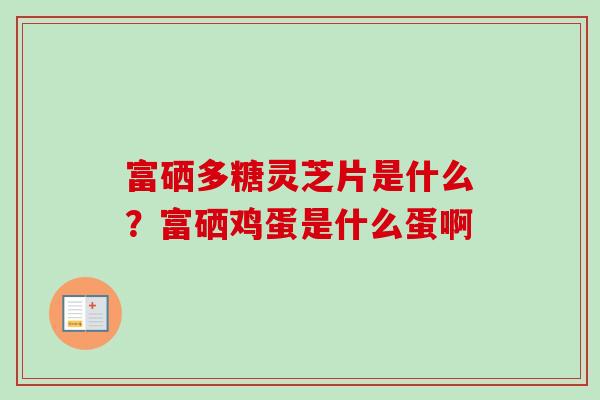 富硒多糖灵芝片是什么?富硒鸡蛋是什么蛋啊 富硒多糖灵芝片是什么?富硒鸡蛋是什么蛋啊